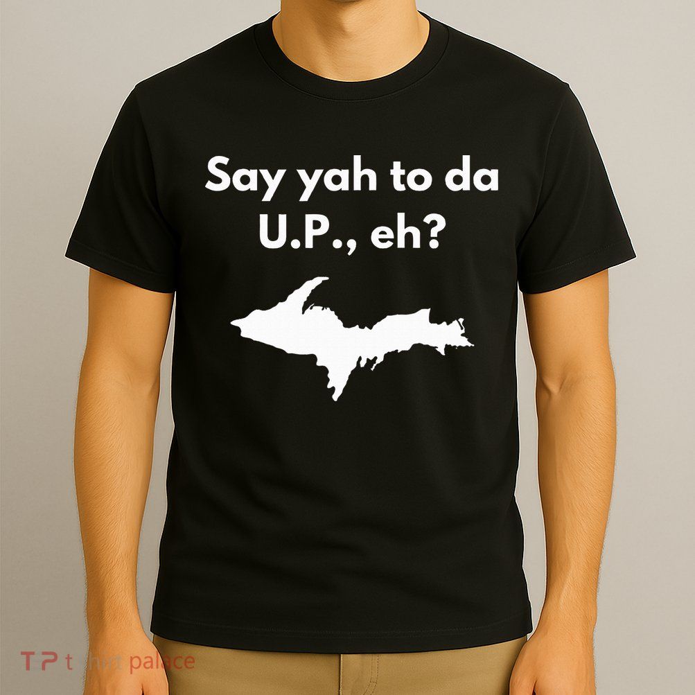 Say Yah To Da U.P. Eh Upper Peninsula Yooper T-Shirt