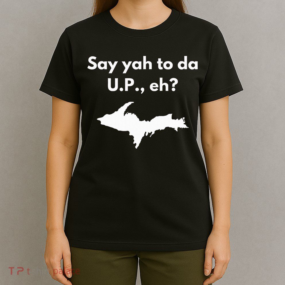 Say Yah To Da U.P. Eh Upper Peninsula Yooper T-Shirt
