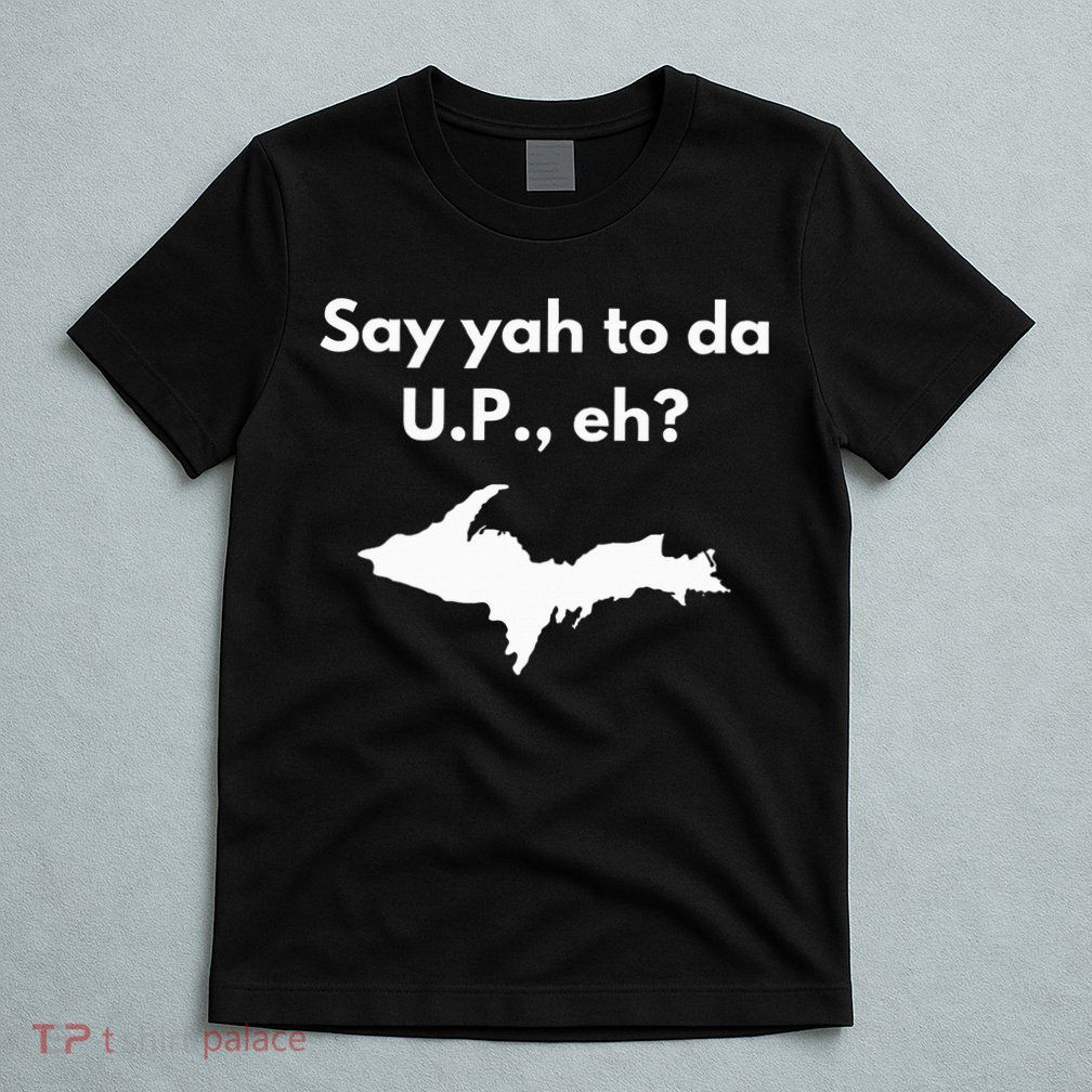 Say Yah To Da U.P. Eh Upper Peninsula Yooper T-Shirt