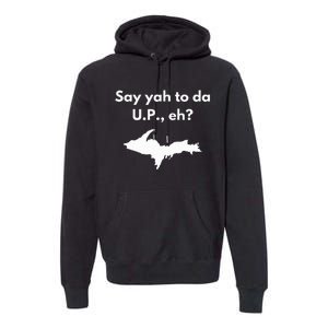 Say Yah To Da U.P. Eh Upper Peninsula Yooper Premium Hoodie