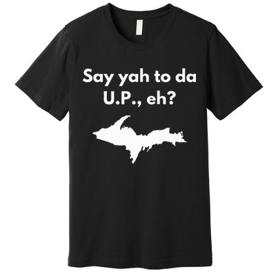 Say Yah To Da U.P. Eh Upper Peninsula Yooper Premium T-Shirt