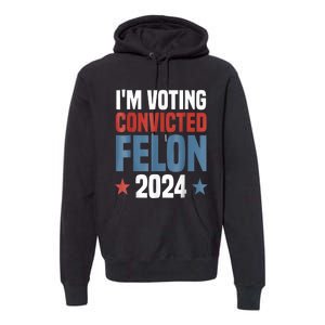 Trump 2024 Convicted Felon Im Voting Convicted Felon 2024 Premium Hoodie