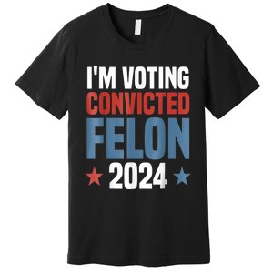 Trump 2024 Convicted Felon Im Voting Convicted Felon 2024 Premium T-Shirt