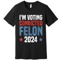 Trump 2024 Convicted Felon Im Voting Convicted Felon 2024 Premium T-Shirt