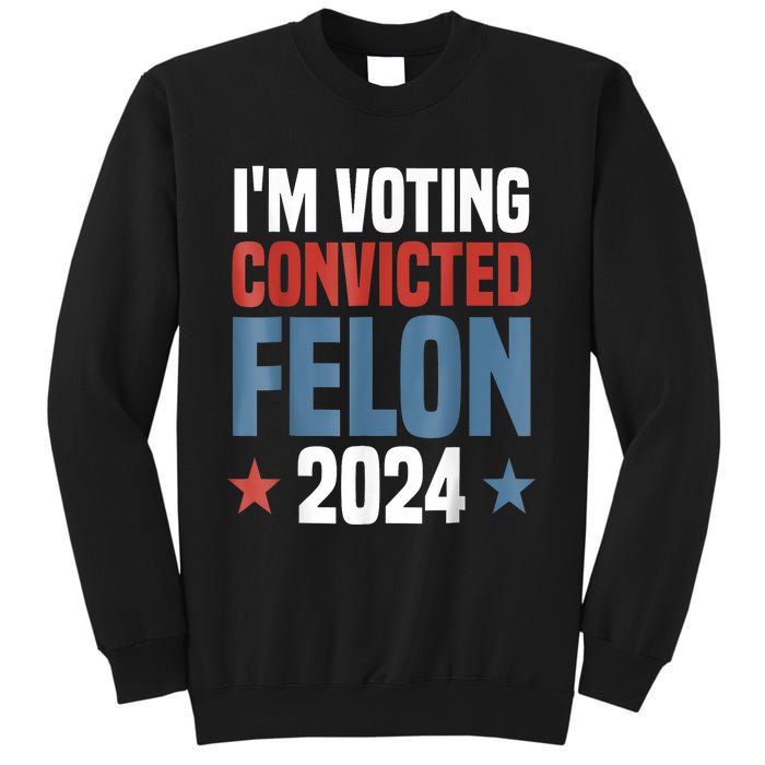 Trump 2024 Convicted Felon Im Voting Convicted Felon 2024 Tall Sweatshirt