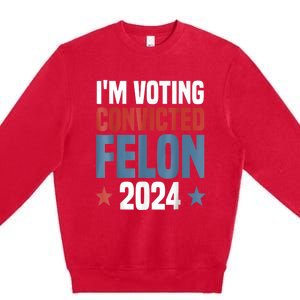 Trump 2024 Convicted Felon Im Voting Convicted Felon 2024 Premium Crewneck Sweatshirt