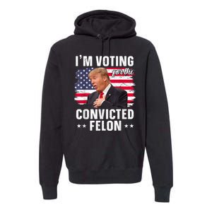 Trump 2024 Convicted Felon Im Voting Convicted Felon 2024 Premium Hoodie