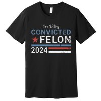 Trump 2024 Convicted Felon Im Voting Convicted Felon 2024 Premium T-Shirt