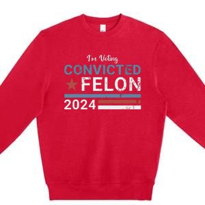 Trump 2024 Convicted Felon Im Voting Convicted Felon 2024 Premium Crewneck Sweatshirt