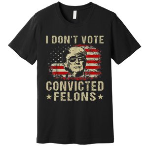 Trump 2024 Convicted Felon I DonT Vote For Convicted Felons Premium T-Shirt