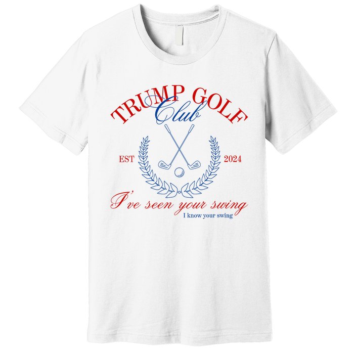 Trump 2024 Funny Golf Club IVe Seen Your Swing Political Premium T-Shirt