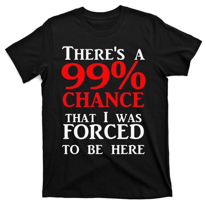 There's a 99 Chance That I was forced to be here T-Shirt