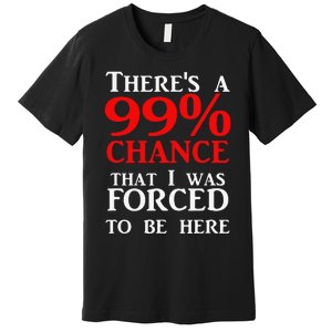 There's a 99 Chance That I was forced to be here Premium T-Shirt