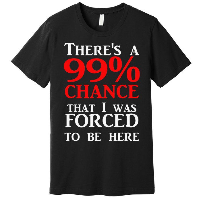 There's a 99 Chance That I was forced to be here Premium T-Shirt