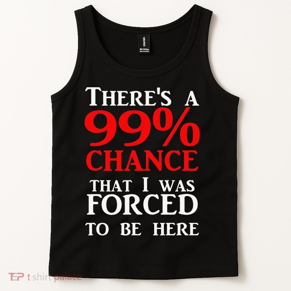 There's a 99 Chance That I was forced to be here Tank Top