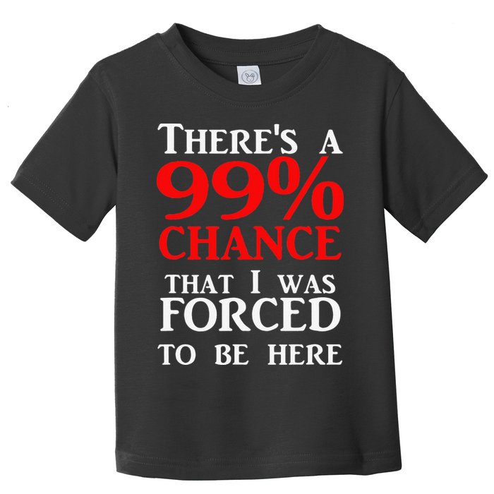 There's a 99 Chance That I was forced to be here Toddler T-Shirt