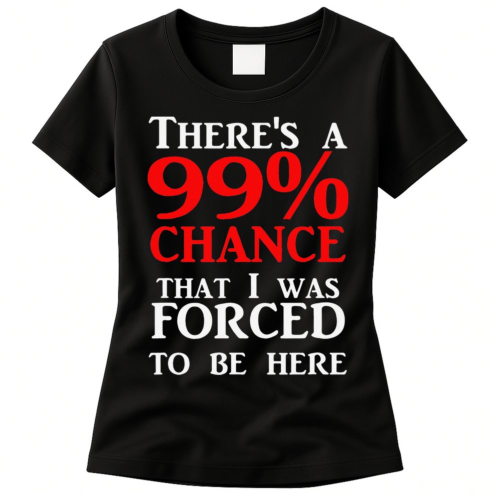 There's a 99 Chance That I was forced to be here Womens T-Shirt