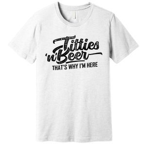 Titties And Beer Thats Why Im Here Premium T-Shirt