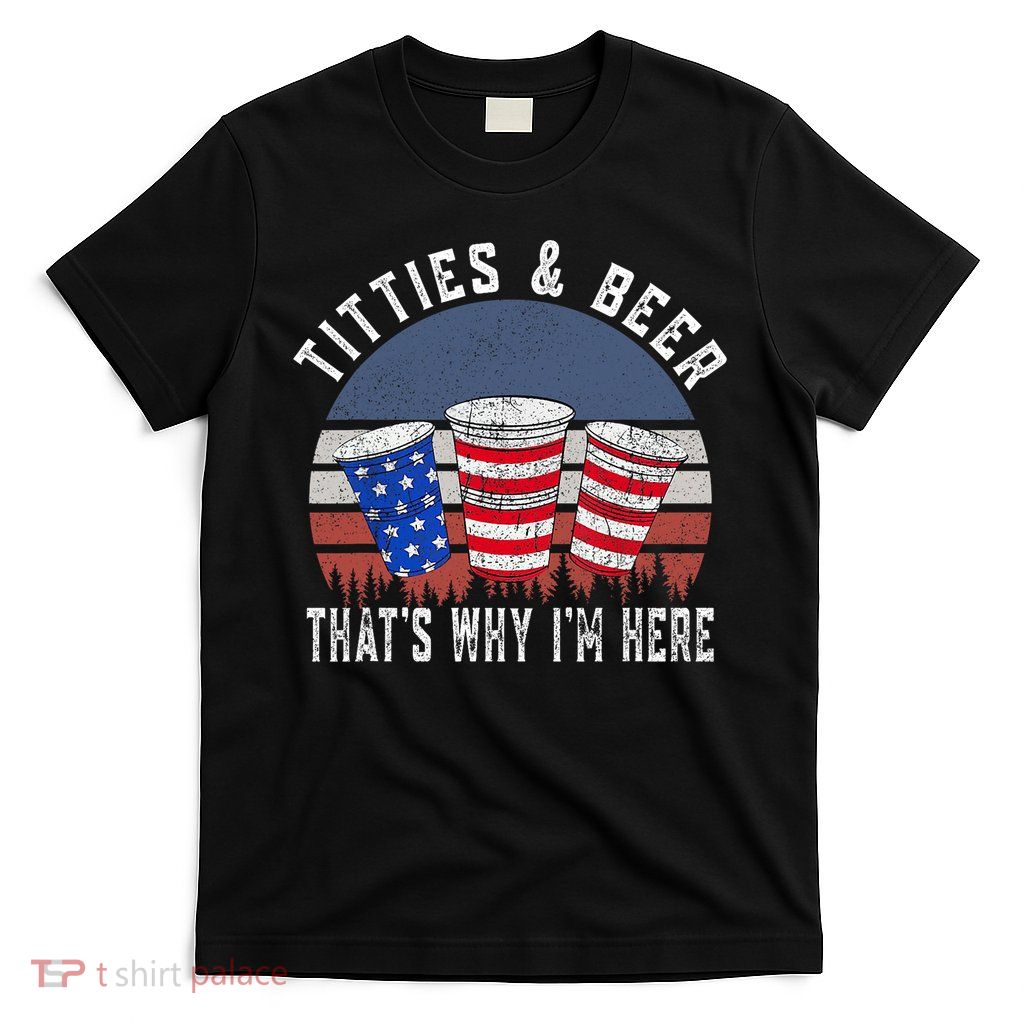 Titties And Beer ThatS Why IM Here Funny Beer 4th Of July T-Shirt