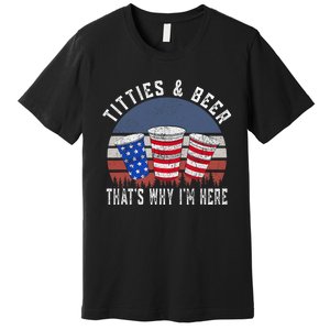 Titties And Beer ThatS Why IM Here Funny Beer 4th Of July Premium T-Shirt