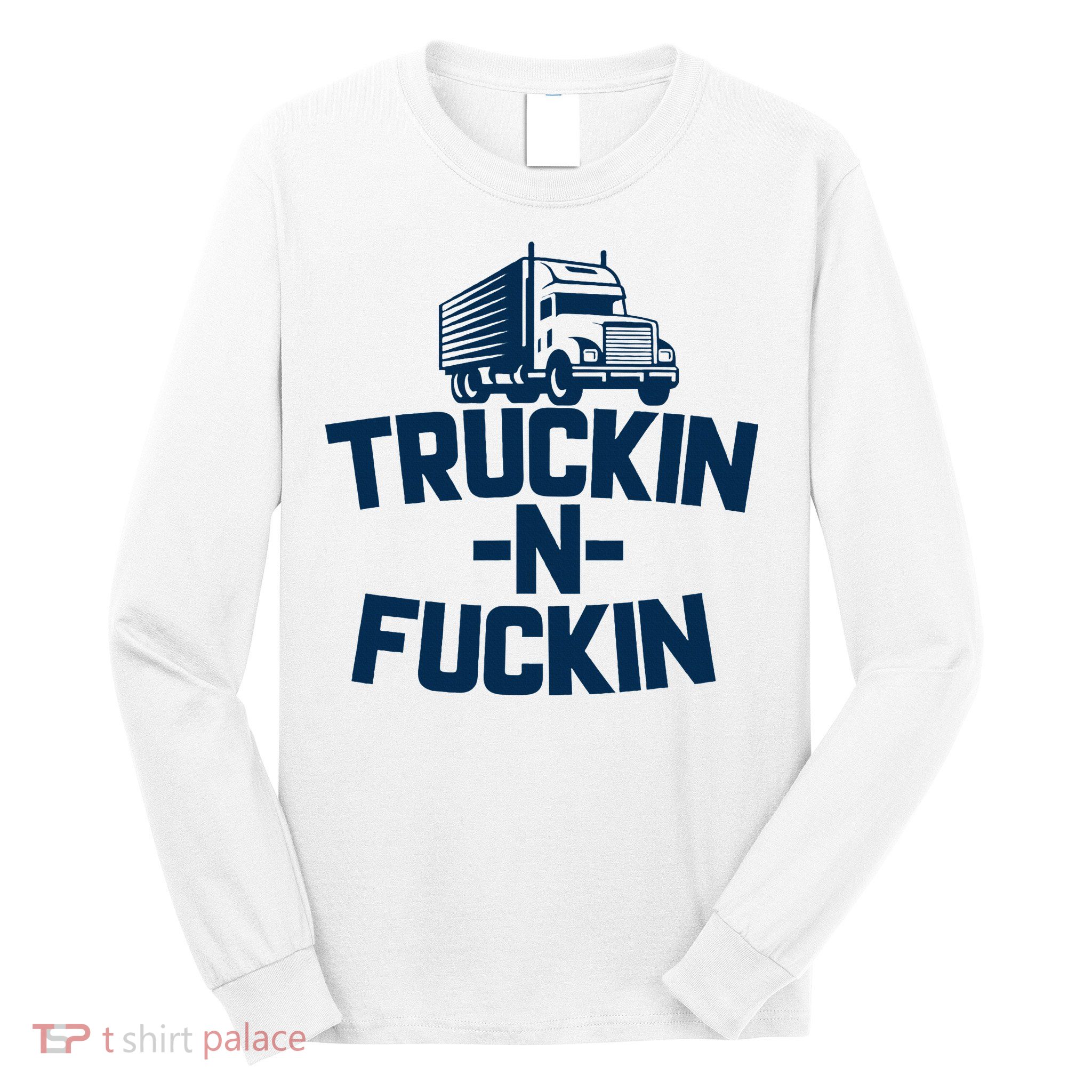 Truckin And Fuckin Funny Trucker Long Sleeve Shirt