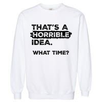 Thats A Horrible Idea What Time Funny Sarcastic Drinking Humor  Garment-Dyed Sweatshirt