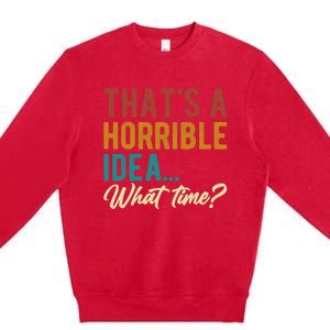 ThatS A Horrible Idea What Time Bad Idea Funny Premium Crewneck Sweatshirt