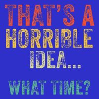 Thats A Horrible Idea What Time Bad Decisions T-Shirt