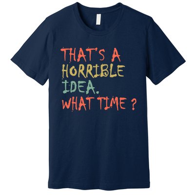 That's A Horrible Idea. What Time? Premium T-Shirt