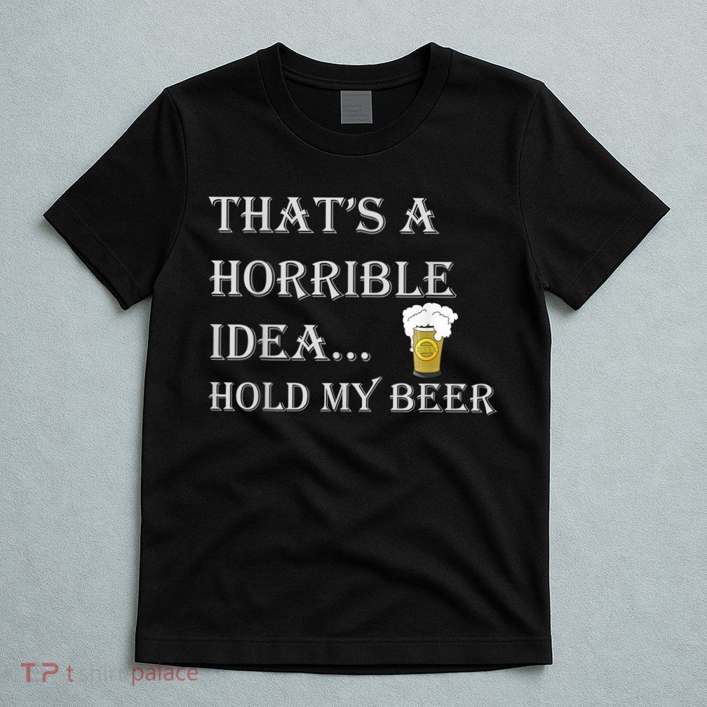 That's A Horrible Idea Hold My Beer Country Redneck Drinking T-Shirt