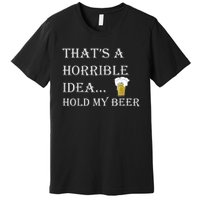 That's A Horrible Idea Hold My Beer Country Redneck Drinking Premium T-Shirt