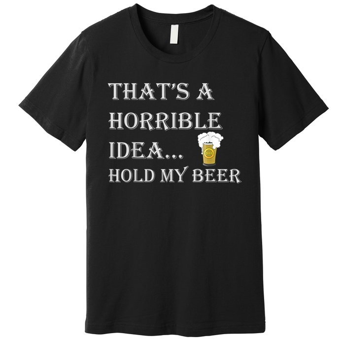 That's A Horrible Idea Hold My Beer Country Redneck Drinking Premium T-Shirt