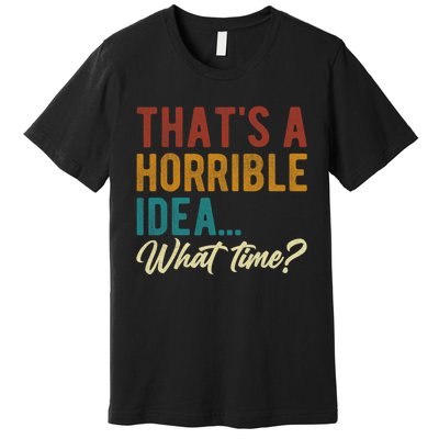 Thats A Horrible Idea What Time Bad Idea Funny Premium T-Shirt