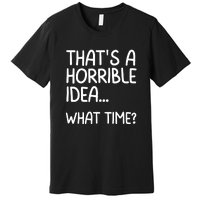 Thats A Horrible Idea What Time? Funny Cool Sarcastic Premium T-Shirt