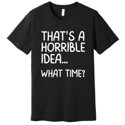 Thats A Horrible Idea What Time? Funny Cool Sarcastic Premium T-Shirt