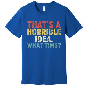 ThatS A Horrible Idea What Time? Funny Great Gift Premium T-Shirt