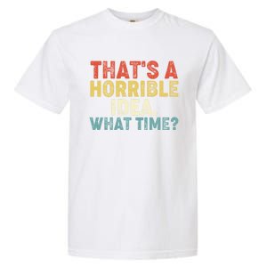 ThatS A Horrible Idea What Time? Funny Great Gift Garment-Dyed Heavyweight T-Shirt