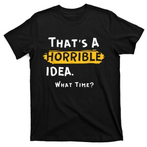 Thats A Horrible Idea. What Time? Funny T-Shirt