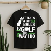 Takes A Lot Of Balls To Golf The Way I Do T-Shirt