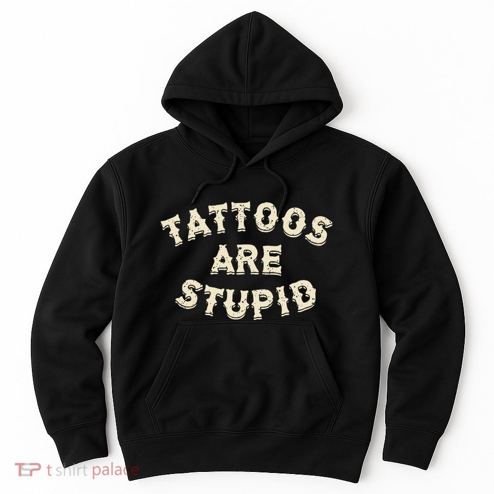 Tattoos Are Stupid Sarcastic Ink Addict Tattooed Hoodie