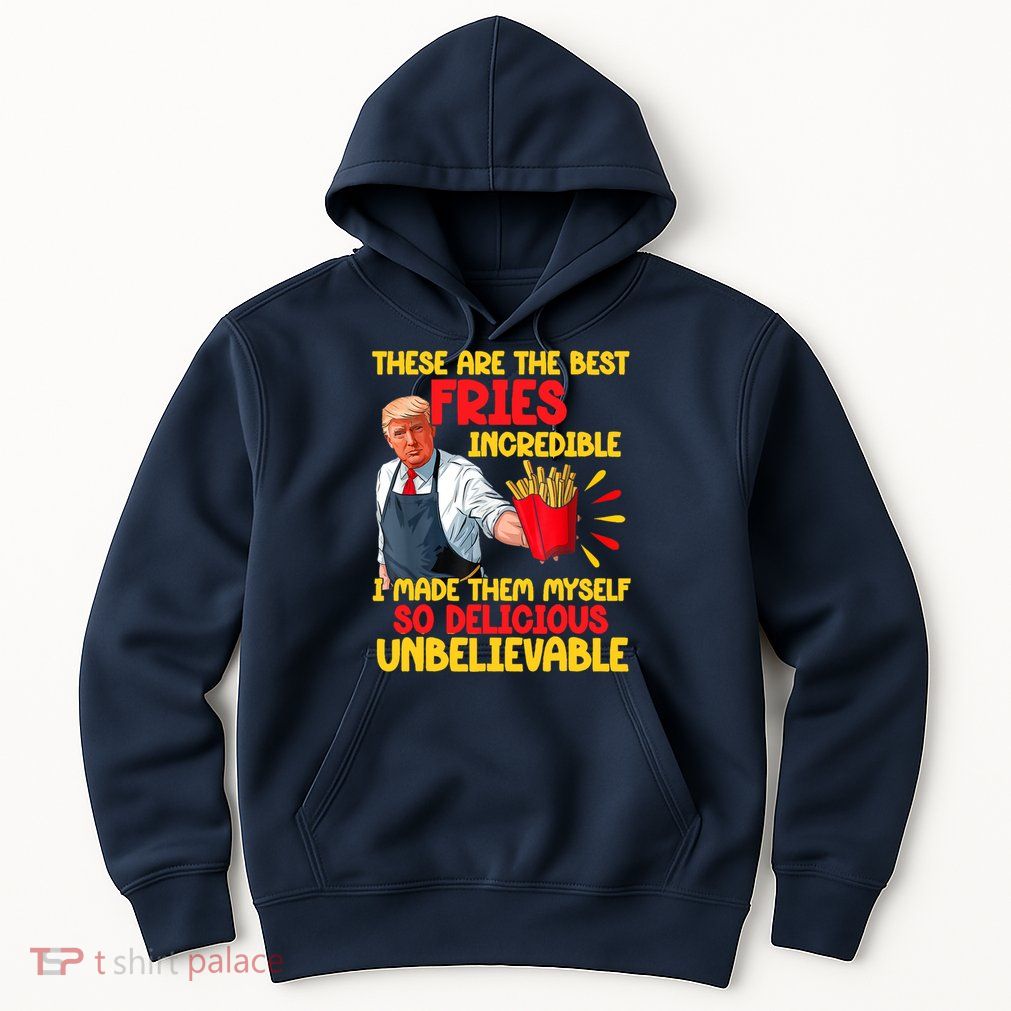 These Are The Best Fries Incredible So Delicious Trump Hoodie