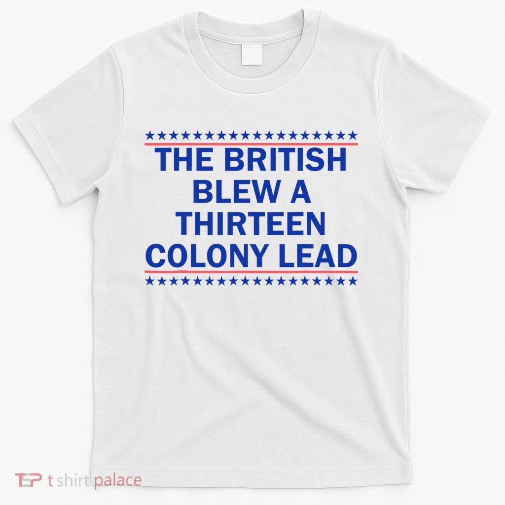 The British Blew A Thirteen Colony Lead Funny 4th Of July T-Shirt