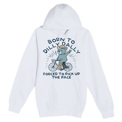 Teddy Bear Born To Dilly Dally Forced To Pick Up The Pace Premium Pullover Hoodie