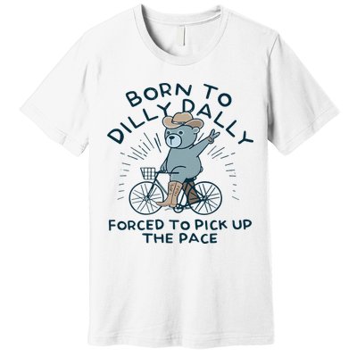 Teddy Bear Born To Dilly Dally Forced To Pick Up The Pace Premium T-Shirt