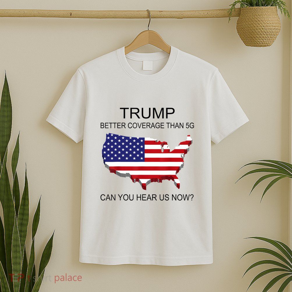 Trump Better Coverage Than 5g Can You Hear Us Now Politics T-Shirt