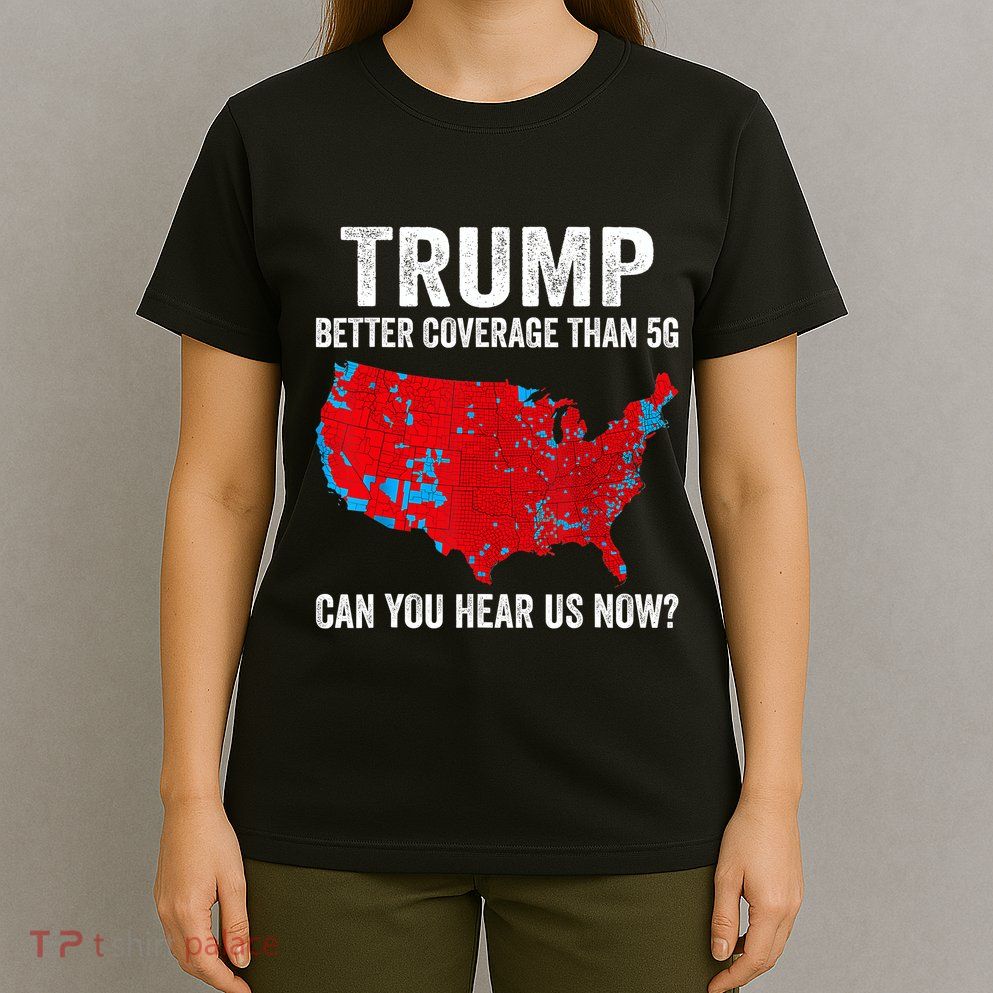Trump Better Coverage Than 5g Can You Hear Us Now Politics T-Shirt