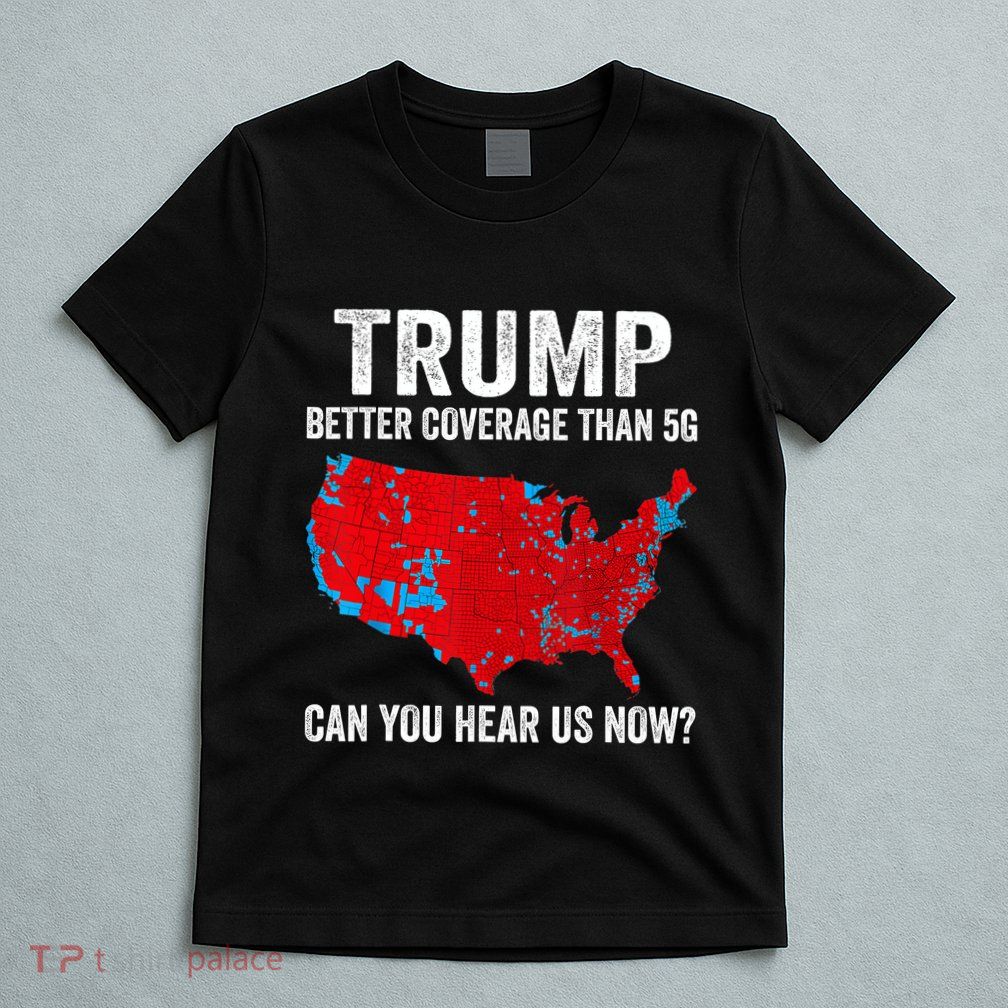 Trump Better Coverage Than 5g Can You Hear Us Now Politics T-Shirt