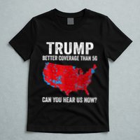 Trump Better Coverage Than 5g Can You Hear Us Now Politics T-Shirt