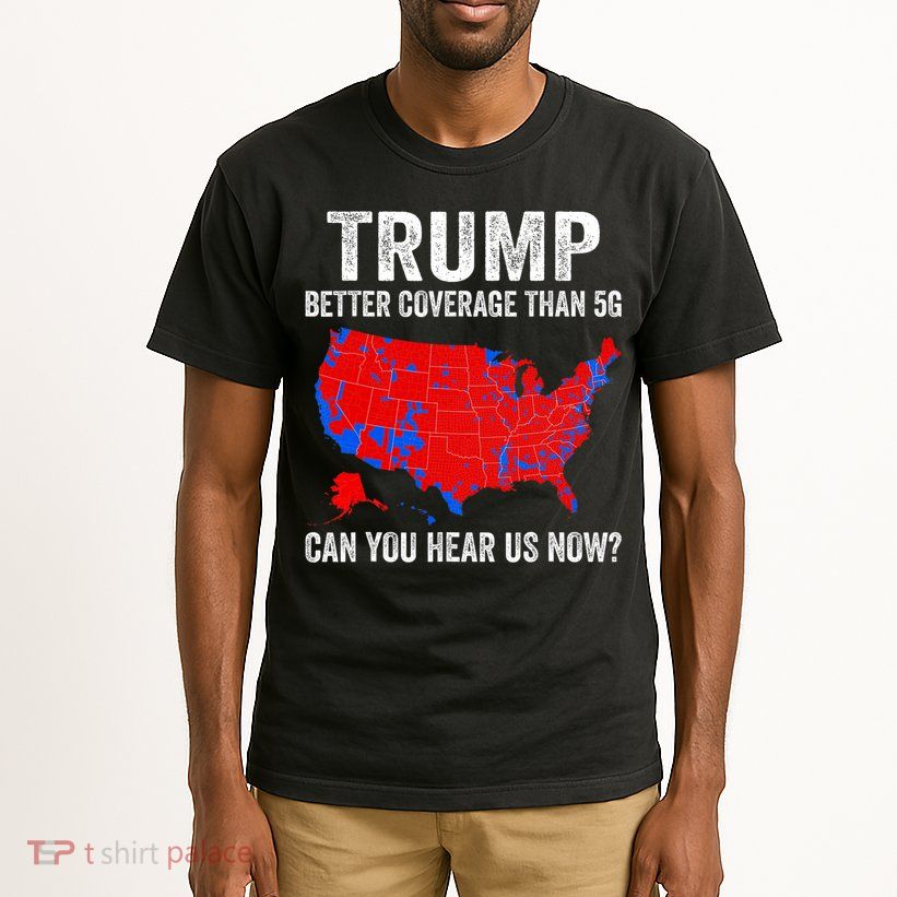 Trump Better Coverage Than 5g Can You Hear Us Now Politics Tall T-Shirt