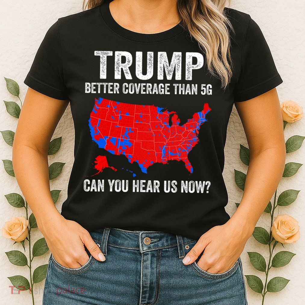 Trump Better Coverage Than 5g Can You Hear Us Now Politics Womens T-Shirt